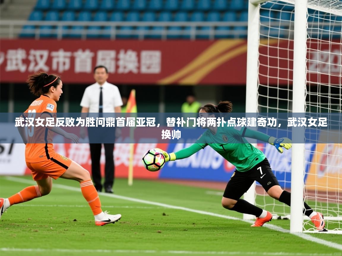 2025爱游戏体育网页版登录武汉女足反败为胜问鼎首届亚冠,替补门将两扑点球建奇功,武汉女足换帅 第4张