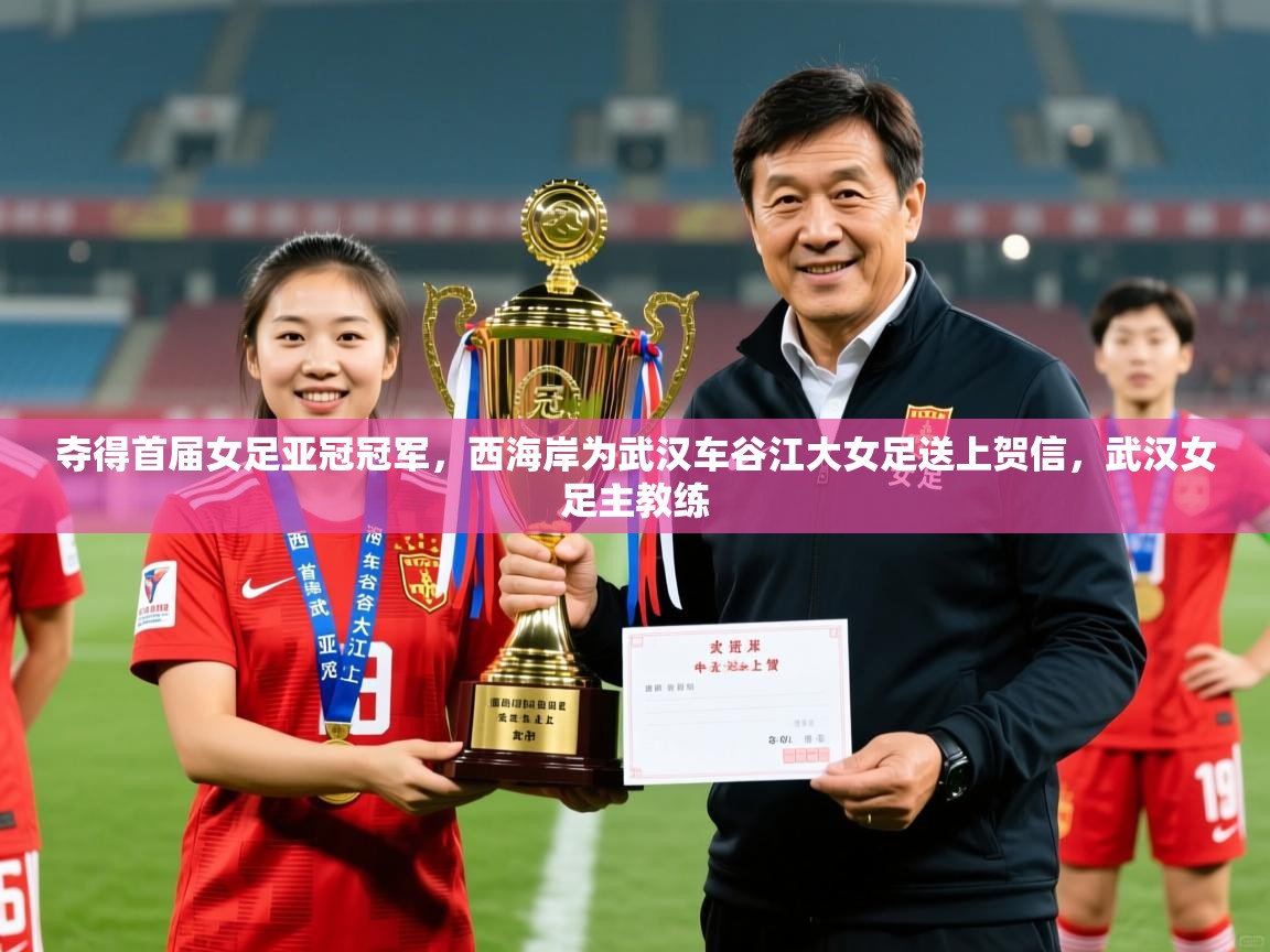 2025爱游戏ayx体育app官方网站入口夺得首届女足亚冠冠军,西海岸为武汉车谷江大女足送上贺信,武汉女足主教练 第1张