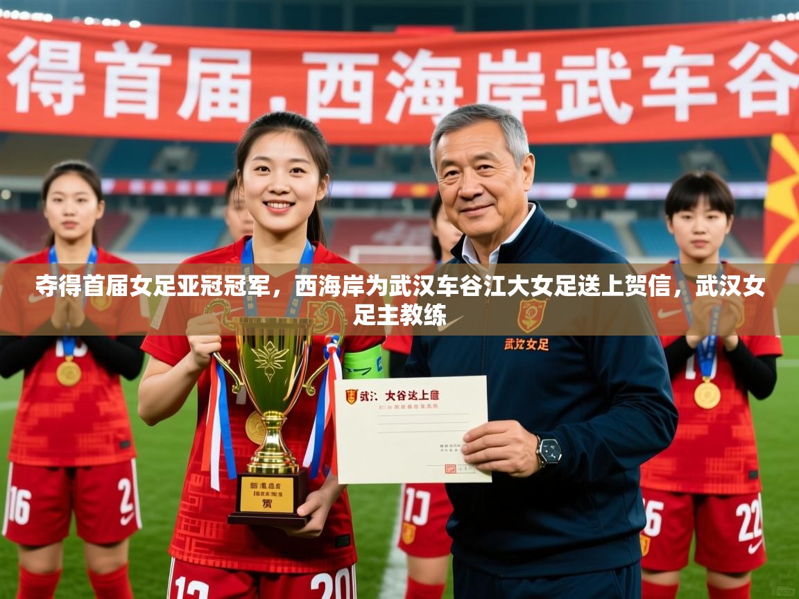 2025爱游戏ayx体育app官方网站入口夺得首届女足亚冠冠军,西海岸为武汉车谷江大女足送上贺信,武汉女足主教练 第2张