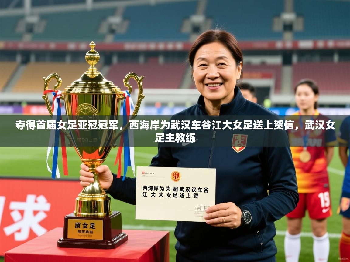 2025爱游戏ayx体育app官方网站入口夺得首届女足亚冠冠军,西海岸为武汉车谷江大女足送上贺信,武汉女足主教练 第3张