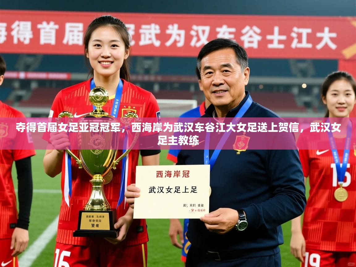 2025爱游戏ayx体育app官方网站入口夺得首届女足亚冠冠军,西海岸为武汉车谷江大女足送上贺信,武汉女足主教练 第4张