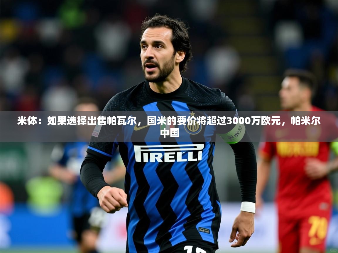 2025爱游戏体育怎么注册米体:如果选择出售帕瓦尔,国米的要价将超过3000万欧元,帕米尔中国 第1张