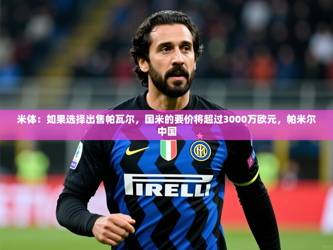 2025爱游戏体育怎么注册米体:如果选择出售帕瓦尔,国米的要价将超过3000万欧元,帕米尔中国 第2张