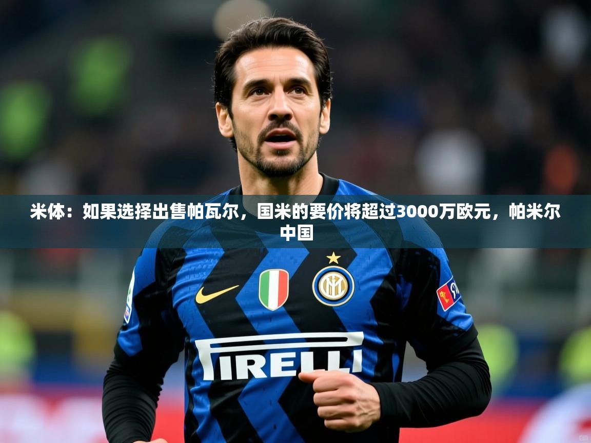 2025爱游戏体育怎么注册米体:如果选择出售帕瓦尔,国米的要价将超过3000万欧元,帕米尔中国 第4张