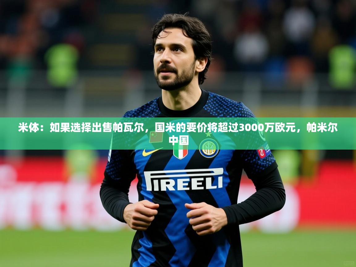 2025爱游戏体育怎么注册米体:如果选择出售帕瓦尔,国米的要价将超过3000万欧元,帕米尔中国 第3张