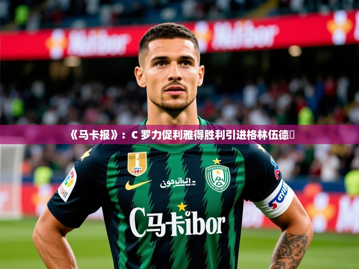 2025爱游戏体育注册账号《马卡报》：C 罗力促利雅得胜利引进格林伍德​