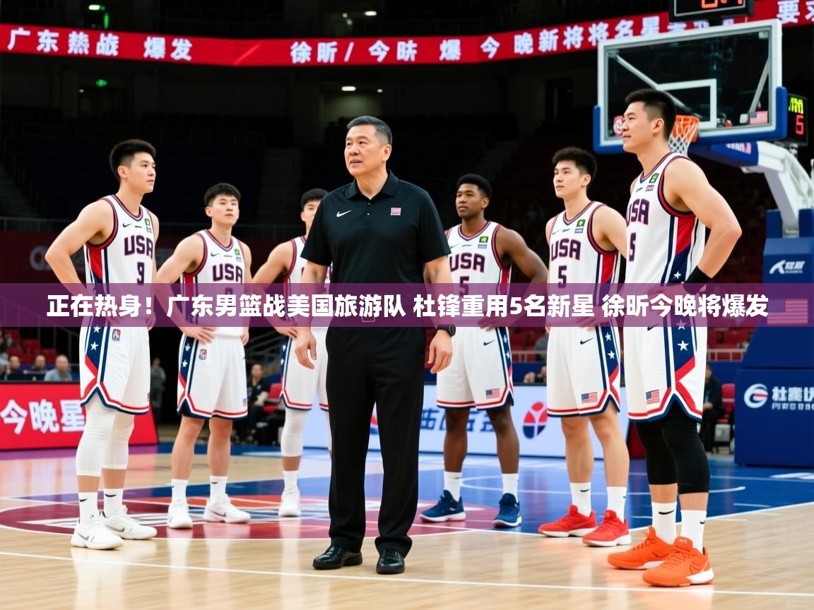 2025爱游戏体育在线网站登录正在热身！广东男篮战美国旅游队 杜锋重用5名新星 徐昕今晚将爆发