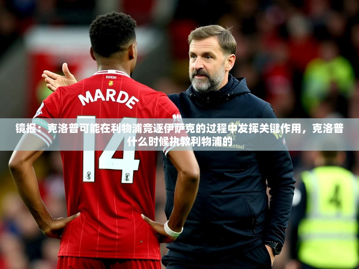 2025爱游戏体育app镜报：克洛普可能在利物浦竞逐伊萨克的过程中发挥关键作用，克洛普什么时候执教利物浦的