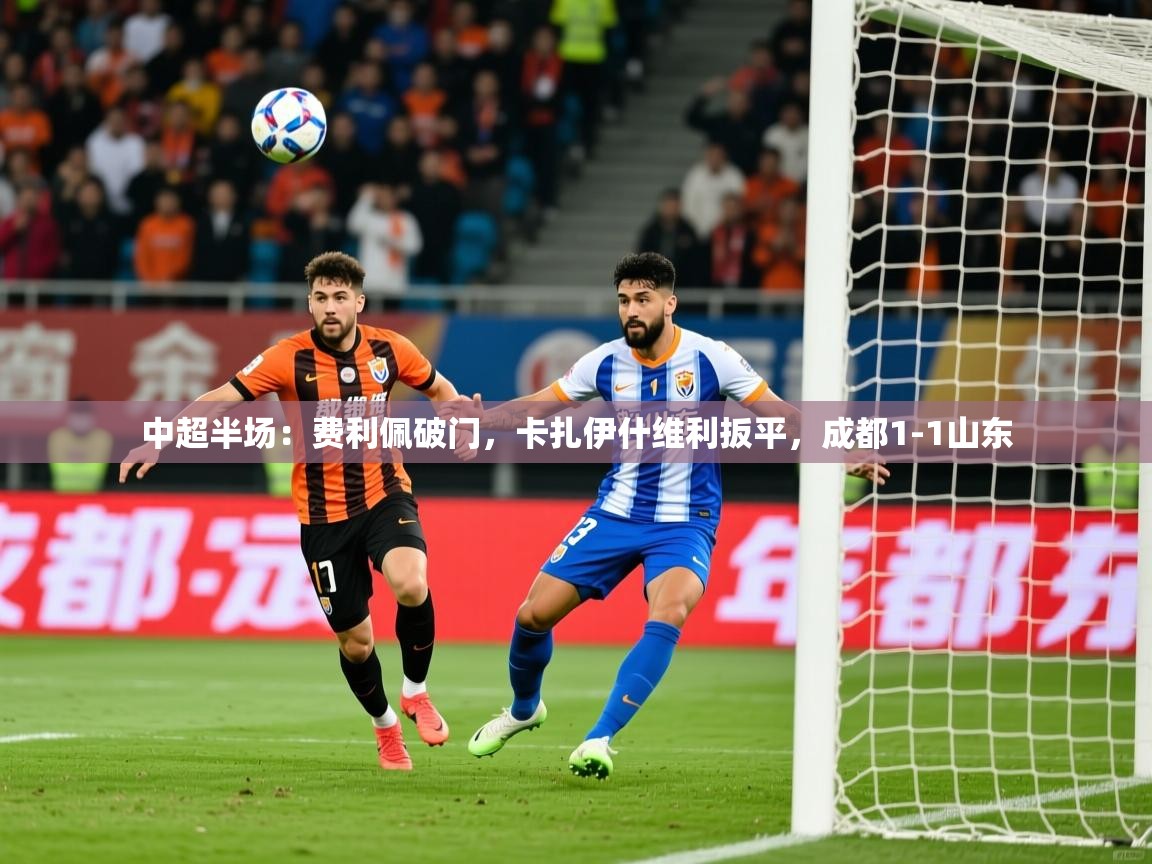 2025爱游戏体育网页版登录中超半场：费利佩破门，卡扎伊什维利扳平，成都1-1山东