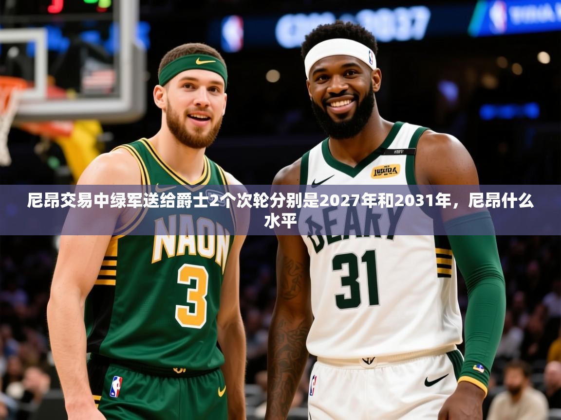 2025爱游戏体育注册教程尼昂交易中绿军送给爵士2个次轮分别是2027年和2031年，尼昂什么水平