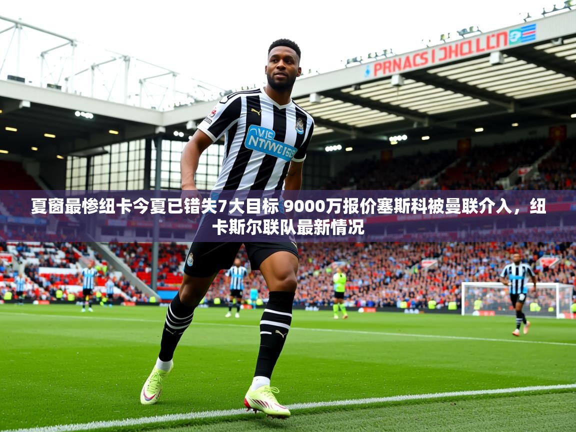 2025爱游戏体育在线登录入口夏窗最惨纽卡今夏已错失7大目标 9000万报价塞斯科被曼联介入，纽卡斯尔联队最新情况  第3张