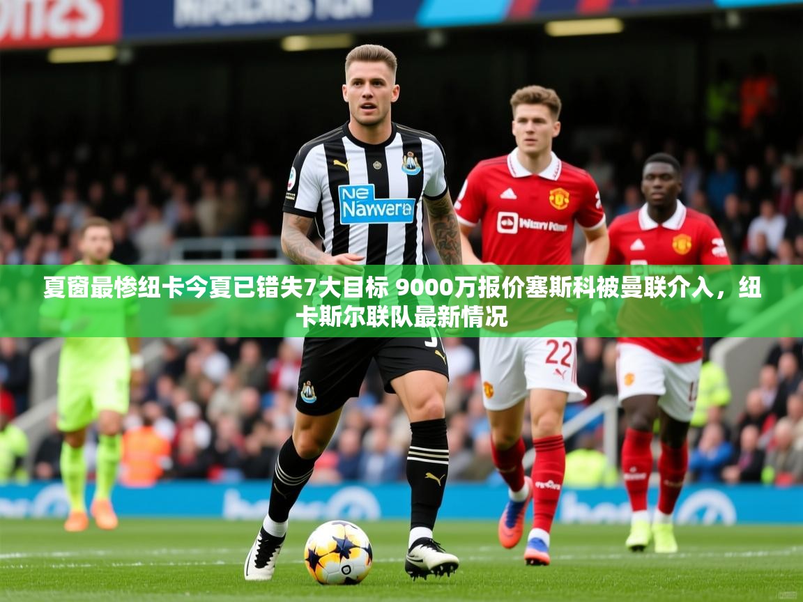 2025爱游戏体育在线登录入口夏窗最惨纽卡今夏已错失7大目标 9000万报价塞斯科被曼联介入，纽卡斯尔联队最新情况  第4张