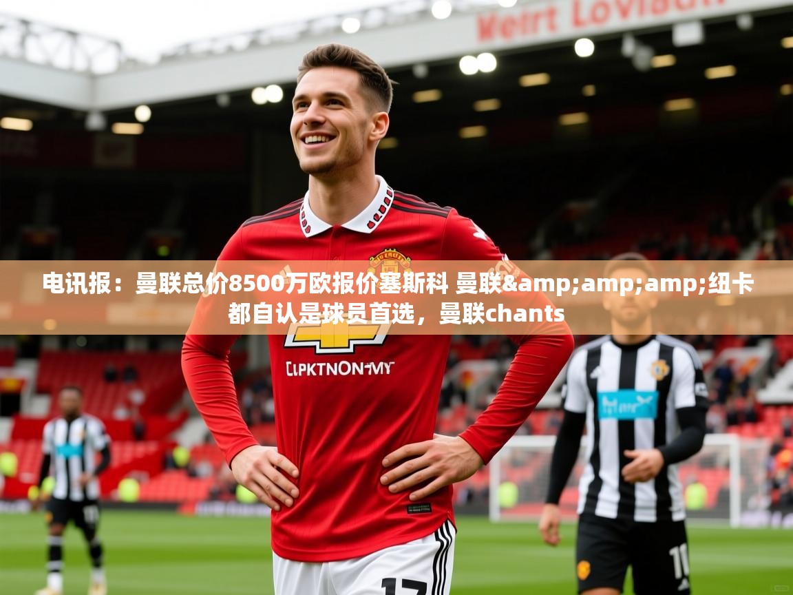 2025爱游戏ayx体育官网登录入口电讯报：曼联总价8500万欧报价塞斯科 曼联&amp;amp;纽卡都自认是球员首选，曼联chants  第2张