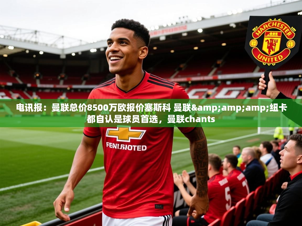 2025爱游戏ayx体育官网登录入口电讯报：曼联总价8500万欧报价塞斯科 曼联&amp;amp;纽卡都自认是球员首选，曼联chants  第1张