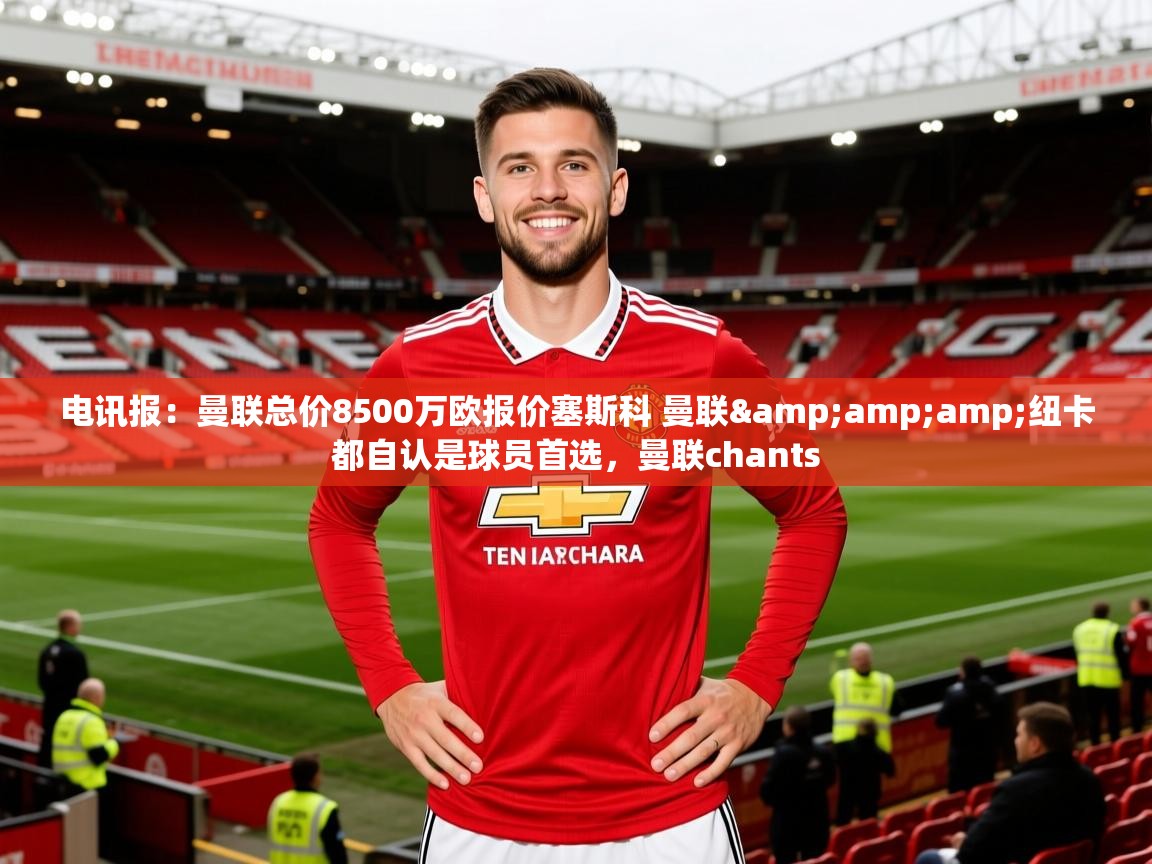 2025爱游戏ayx体育官网登录入口电讯报：曼联总价8500万欧报价塞斯科 曼联&amp;amp;纽卡都自认是球员首选，曼联chants  第4张