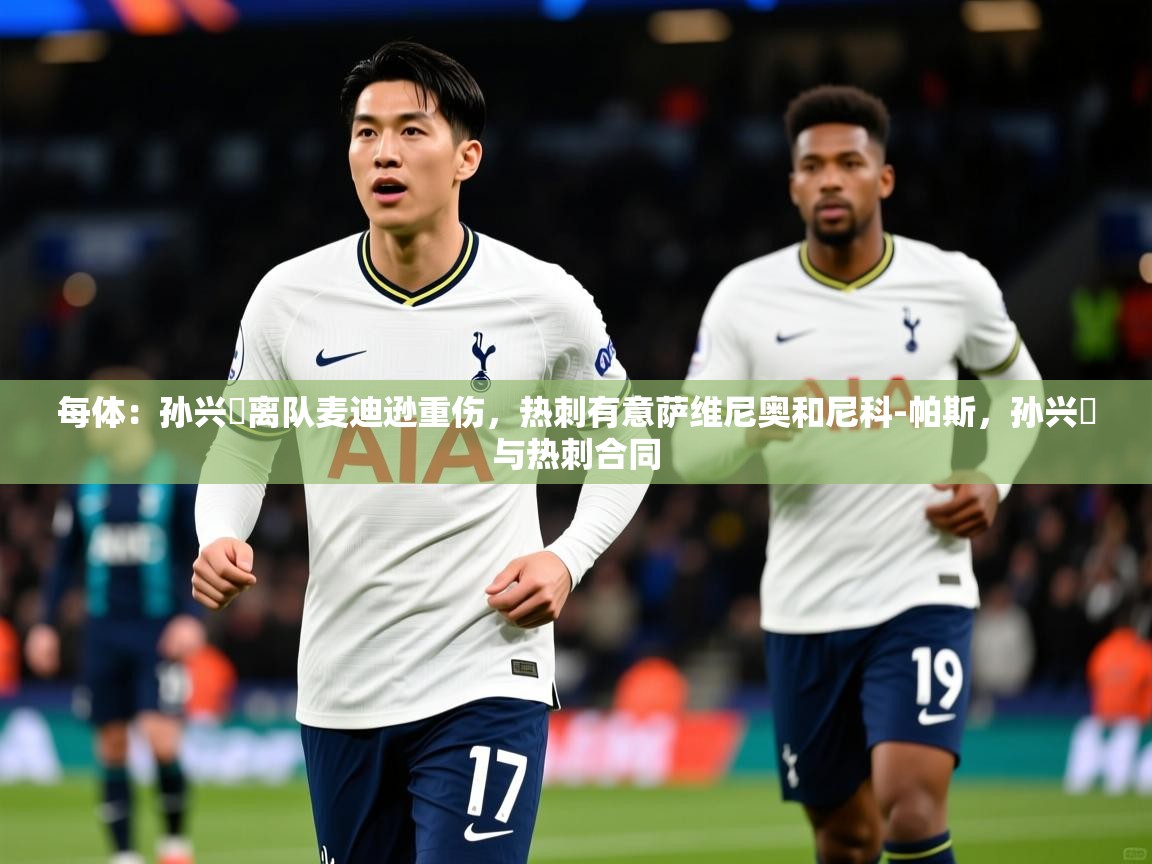 2025爱游戏体育在线登录入口每体:孙兴慜离队麦迪逊重伤,热刺有意萨维尼奥和尼科-帕斯,孙兴慜与热刺合同