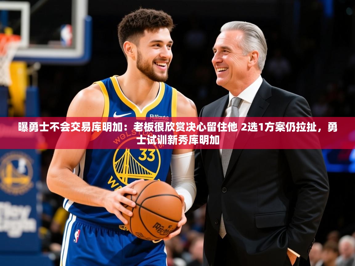 2025爱游戏体育官网曝勇士不会交易库明加:老板很欣赏决心留住他 2选1方案仍拉扯,勇士试训新秀库明加
