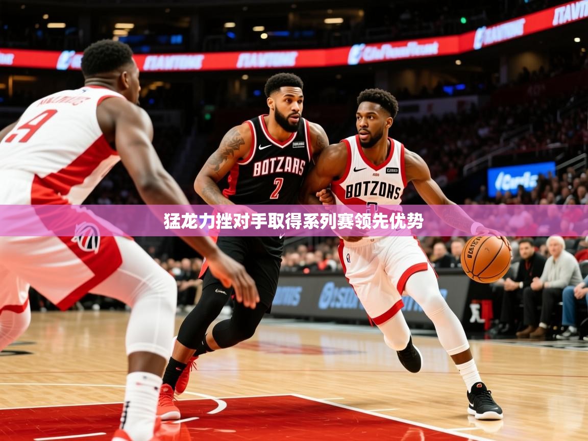2026爱游戏体育官网网页登录猛龙力挫对手取得系列赛领先优势  第4张