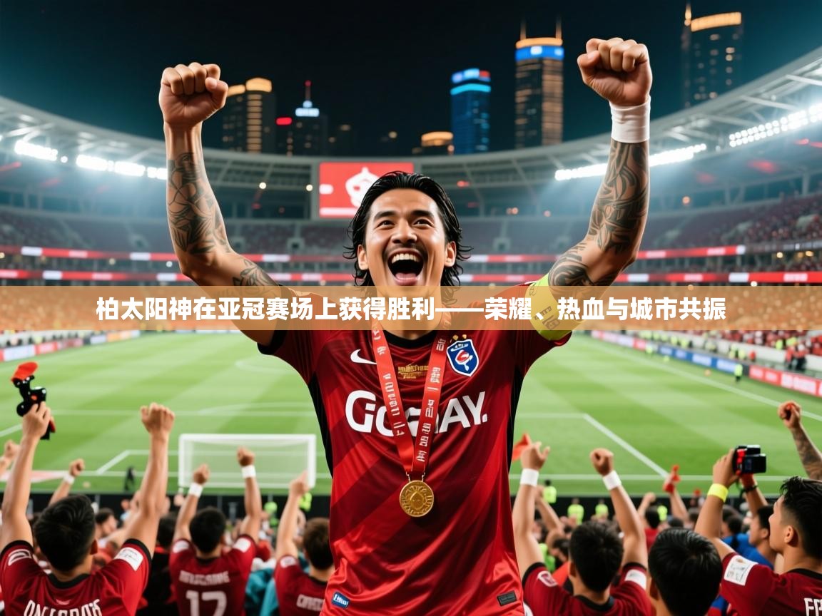 2026爱体育游戏网站柏太阳神在亚冠赛场上获得胜利——荣耀、热血与城市共振