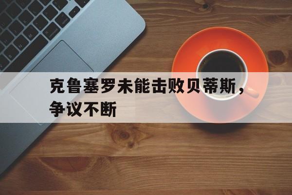 爱游戏体育官网登录-克鲁塞罗未能击败贝蒂斯，争议不断的简单介绍