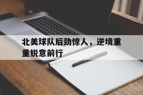 爱游戏官方网站入口-北美球队后劲惊人，逆境重重锐意前行